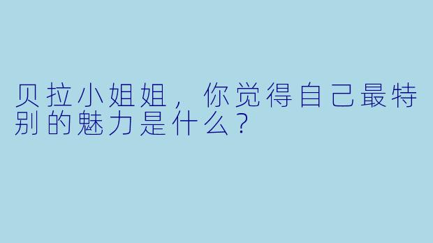 贝拉小姐姐，你觉得自己最特别的魅力是什么？