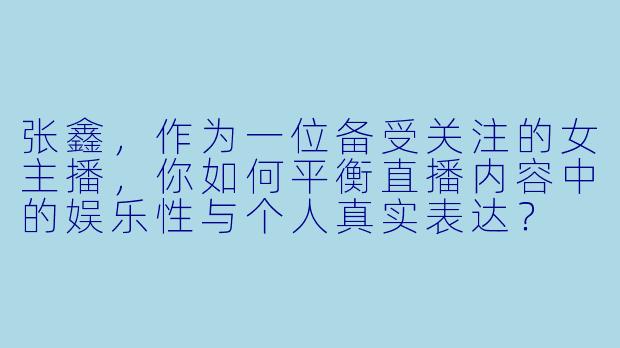 张鑫，作为一位备受关注的女主播，你如何平衡直播内容中的娱乐性与个人真实表达？