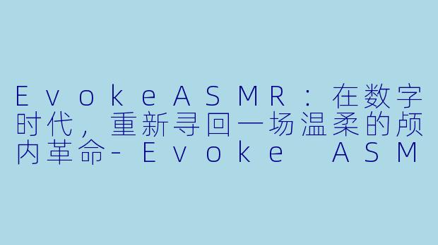 EvokeASMR：在数字时代，重新寻回一场温柔的颅内革命-Evoke ASMR