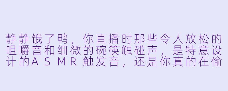 静静饿了鸭，你直播时那些令人放松的咀嚼音和细微的碗筷触碰声，是特意设计的ASMR触发音，还是你真的在偷偷吃夜宵呀？
