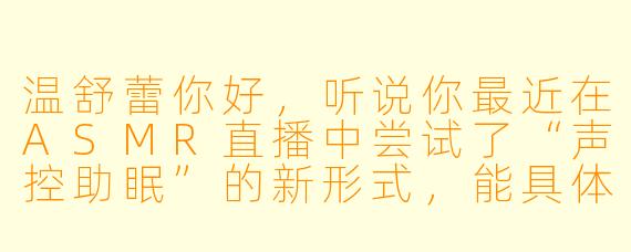温舒蕾你好，听说你最近在ASMR直播中尝试了“声控助眠”的新形式，能具体说说它是如何帮助听众放松的吗？你个人最喜欢使用哪种声音触发点？