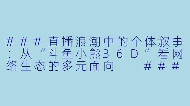 ###直播浪潮中的个体叙事：从“斗鱼小熊36D”看网络生态的多元面向

###