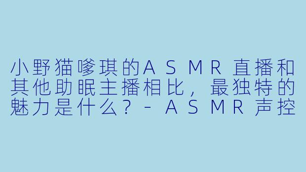 小野猫嗲琪的ASMR直播和其他助眠主播相比，最独特的魅力是什么？