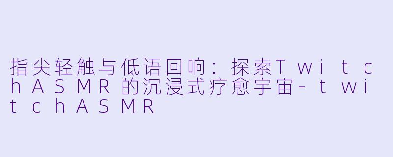 指尖轻触与低语回响：探索TwitchASMR的沉浸式疗愈宇宙-twitchASMR