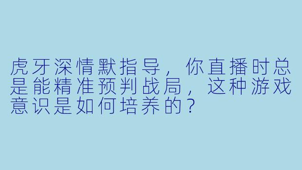 虎牙深情默指导，你直播时总是能精准预判战局，这种游戏意识是如何培养的？