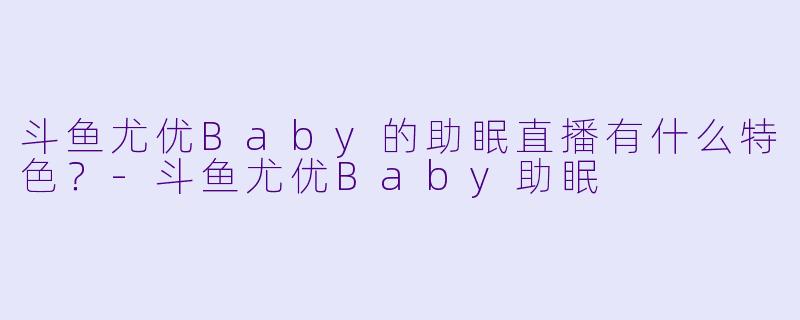 斗鱼尤优Baby的助眠直播有什么特色？