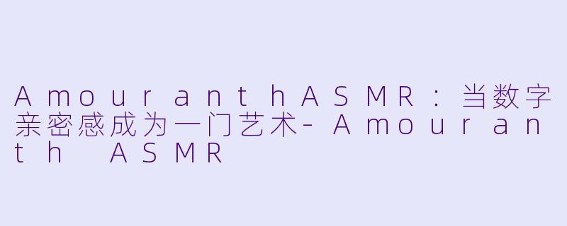 AmouranthASMR：当数字亲密感成为一门艺术