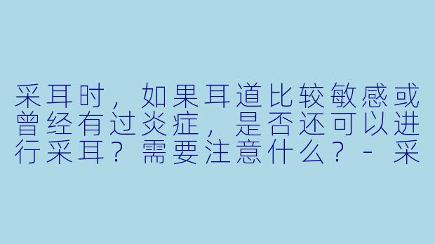 采耳时，如果耳道比较敏感或曾经有过炎症，是否还可以进行采耳？需要注意什么？