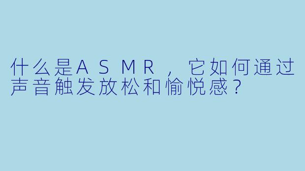 什么是ASMR，它如何通过声音触发放松和愉悦感？