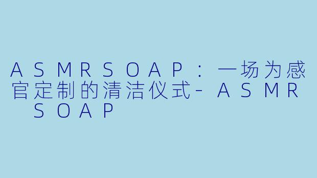 ASMRSOAP：一场为感官定制的清洁仪式-ASMR SOAP