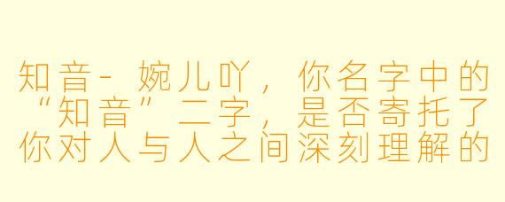 知音-婉儿吖，你名字中的“知音”二字，是否寄托了你对人与人之间深刻理解的渴望？