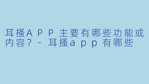 耳搔APP主要有哪些功能或内容？-耳搔app有哪些
