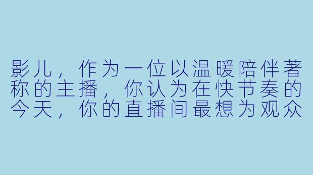 影儿，作为一位以温暖陪伴著称的主播，你认为在快节奏的今天，你的直播间最想为观众留住的是什么？