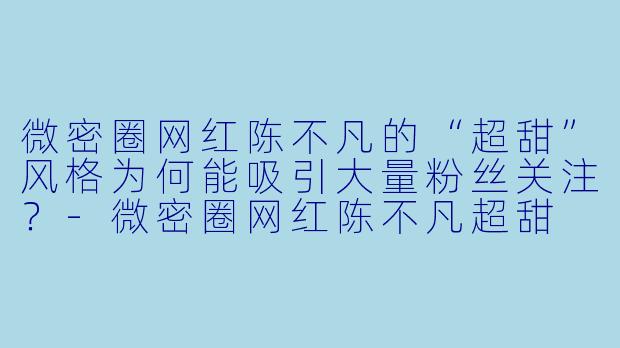 微密圈网红陈不凡的“超甜”风格为何能吸引大量粉丝关注？