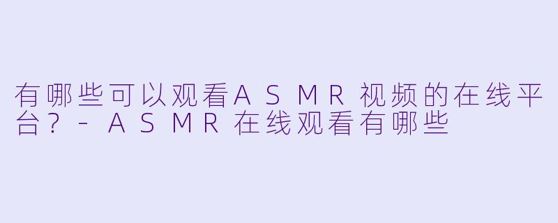有哪些可以观看ASMR视频的在线平台？