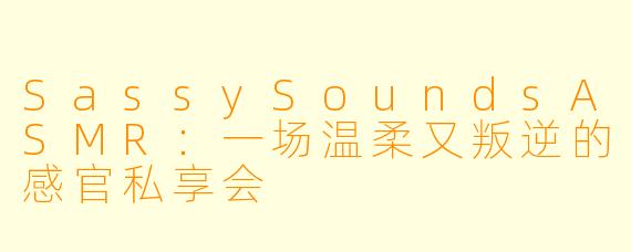 SassySoundsASMR：一场温柔又叛逆的感官私享会