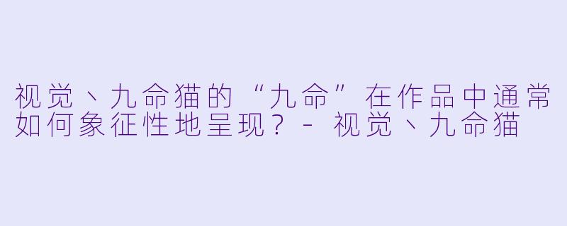 视觉丶九命猫的“九命”在作品中通常如何象征性地呈现？