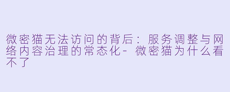微密猫无法访问的背后：服务调整与网络内容治理的常态化-微密猫为什么看不了
