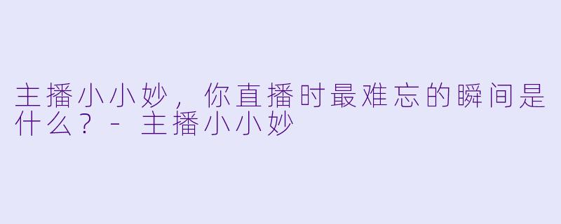 主播小小妙，你直播时最难忘的瞬间是什么？