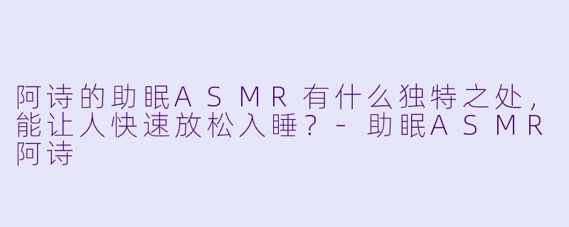 阿诗的助眠ASMR有什么独特之处，能让人快速放松入睡？