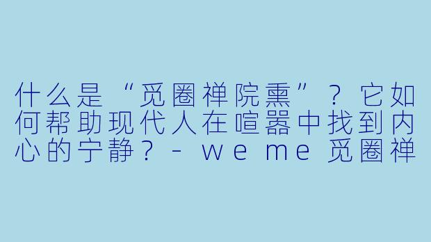 什么是“觅圈禅院熏”？它如何帮助现代人在喧嚣中找到内心的宁静？