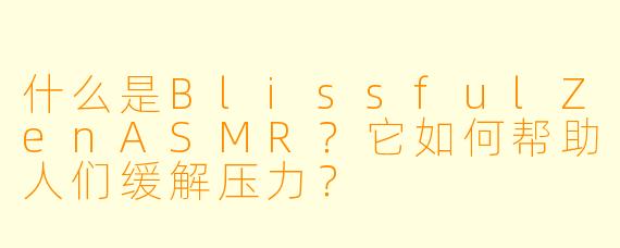 什么是BlissfulZenASMR？它如何帮助人们缓解压力？