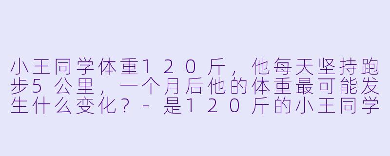 小王同学体重120斤，他每天坚持跑步5公里，一个月后他的体重最可能发生什么变化？