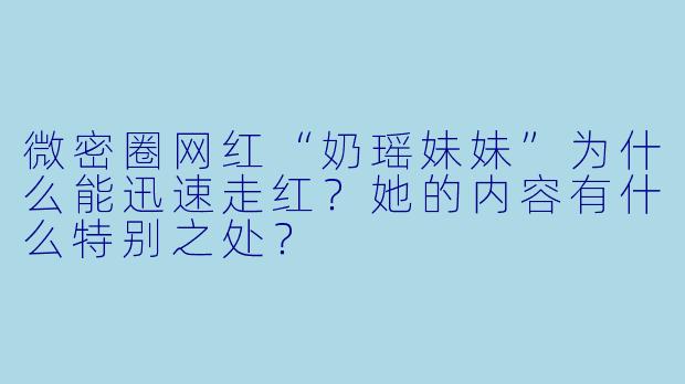 微密圈网红“奶瑶妹妹”为什么能迅速走红？她的内容有什么特别之处？