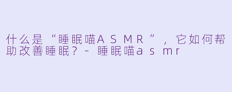 什么是“睡眠喵ASMR”，它如何帮助改善睡眠？