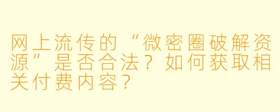 网上流传的“微密圈破解资源”是否合法？如何获取相关付费内容？