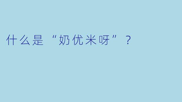 什么是“奶优米呀”？