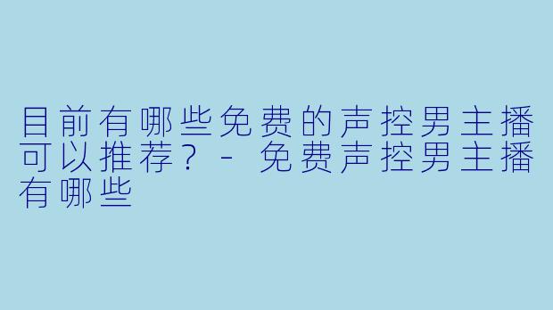目前有哪些免费的声控男主播可以推荐？