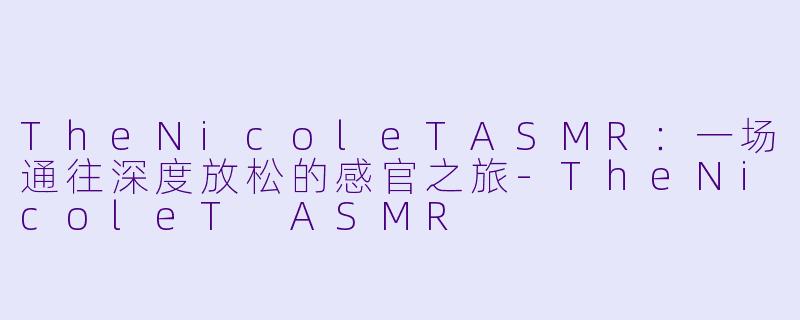 TheNicoleTASMR：一场通往深度放松的感官之旅-TheNicoleT ASMR