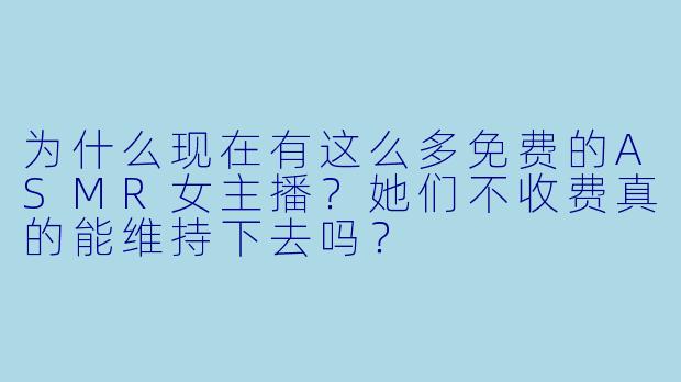 为什么现在有这么多免费的ASMR女主播？她们不收费真的能维持下去吗？