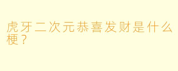 虎牙二次元恭喜发财是什么梗？