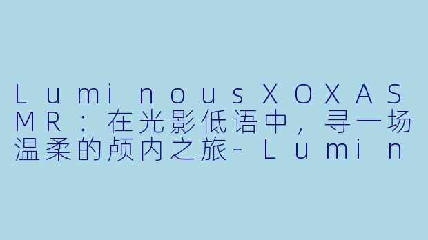 LuminousXOXASMR：在光影低语中，寻一场温柔的颅内之旅-LuminousXOX ASMR