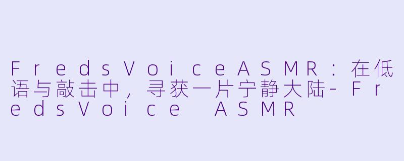 FredsVoiceASMR：在低语与敲击中，寻获一片宁静大陆-FredsVoice ASMR