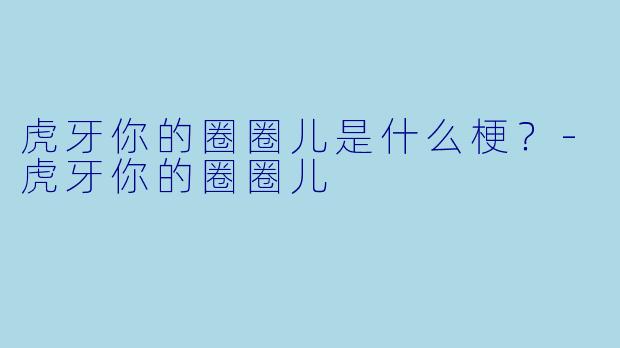 虎牙你的圈圈儿是什么梗？