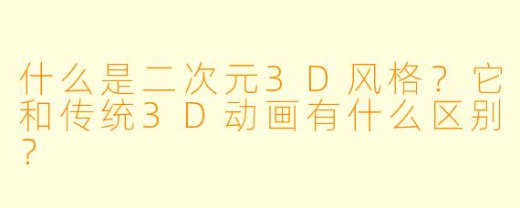什么是二次元3D风格？它和传统3D动画有什么区别？