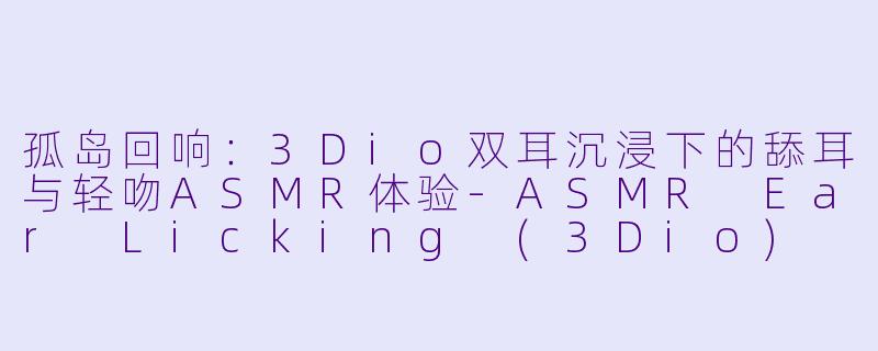孤岛回响：3Dio双耳沉浸下的舔耳与轻吻ASMR体验-ASMR Ear Licking (3Dio) Castaway Kiss ASMR