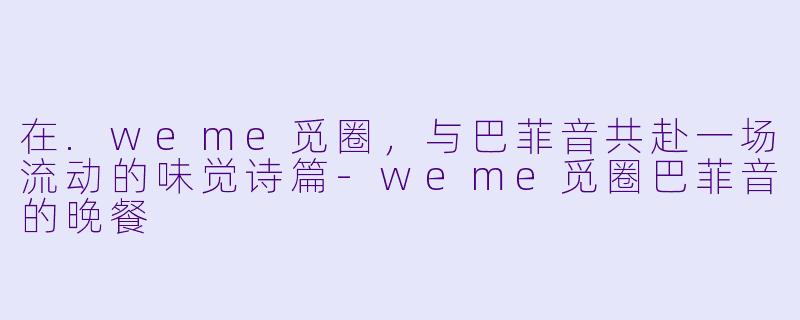 在.weme觅圈，与巴菲音共赴一场流动的味觉诗篇-weme觅圈巴菲音的晚餐