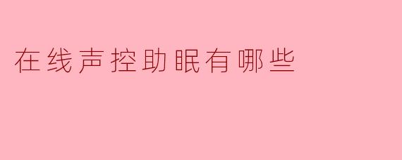 在线声控助眠有哪些常见的形式或内容？