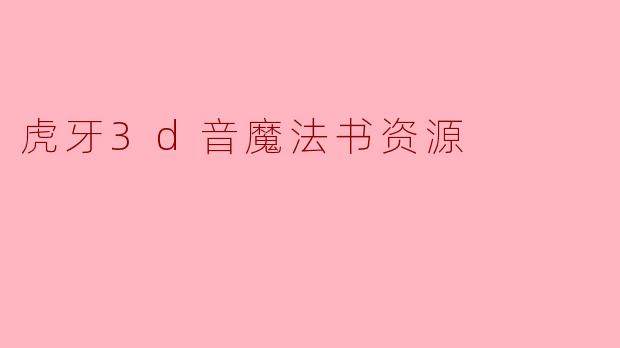 虎牙3D音魔法书资源是什么？如何获取和使用？