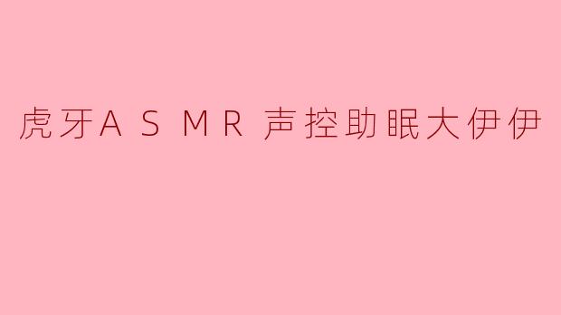 虎牙ASMR主播“大伊伊”的声控助眠直播有什么独特之处？