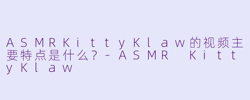 ASMRKittyKlaw的视频主要特点是什么？-ASMR KittyKlaw