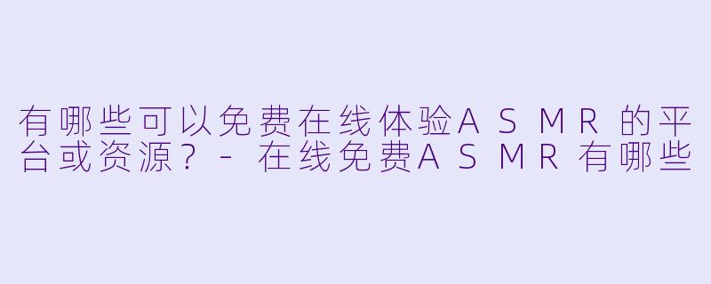 有哪些可以免费在线体验ASMR的平台或资源？-在线免费ASMR有哪些