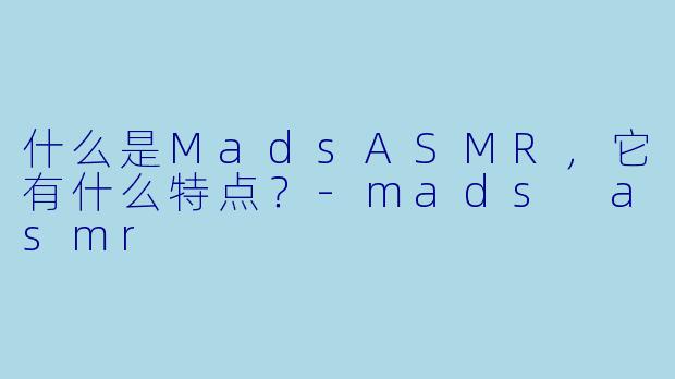 什么是MadsASMR，它有什么特点？-mads asmr