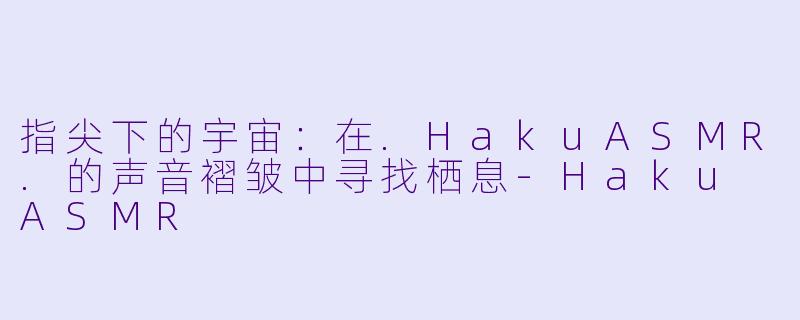 指尖下的宇宙：在.HakuASMR.的声音褶皱中寻找栖息-Haku ASMR
