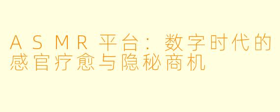 ASMR平台：数字时代的感官疗愈与隐秘商机