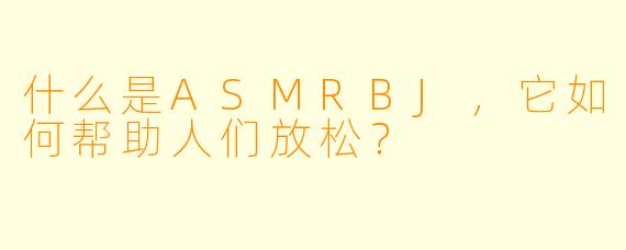 什么是ASMRBJ，它如何帮助人们放松？